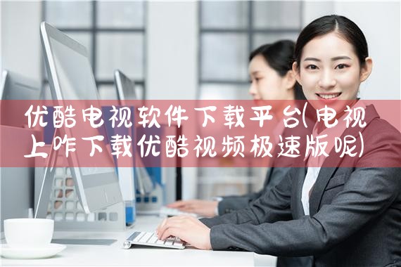 优酷电视软件下载平台|P站专业版