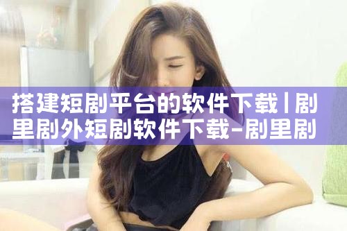 搭建短剧平台的软件下载|哔咔漫画