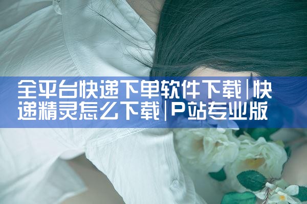 全平台快递下单软件下载|P站专业版