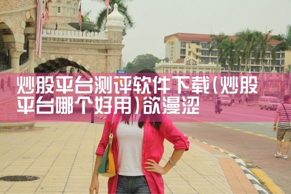 炒股平台测评软件下载|欲漫涩