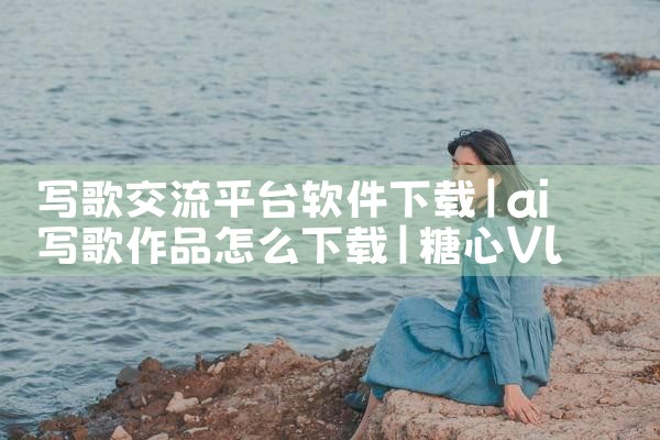 写歌交流平台软件下载|糖心Vlog