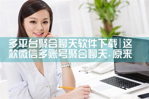 多平台聚合聊天软件下载|P站专业版