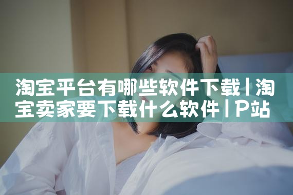 淘宝平台有哪些软件下载|P站专业版
