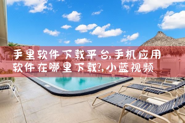 手里软件下载平台|小蓝视频