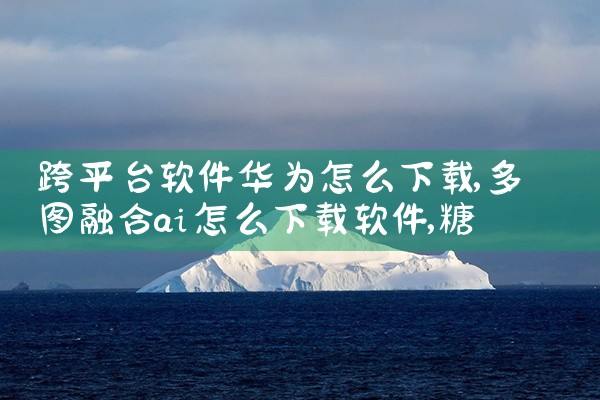 跨平台软件华为怎么下载|糖心Vlog